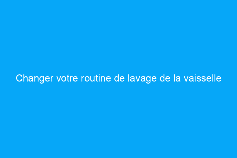 Changer votre routine de lavage de la vaisselle pourrait vous faire économiser de l'argent