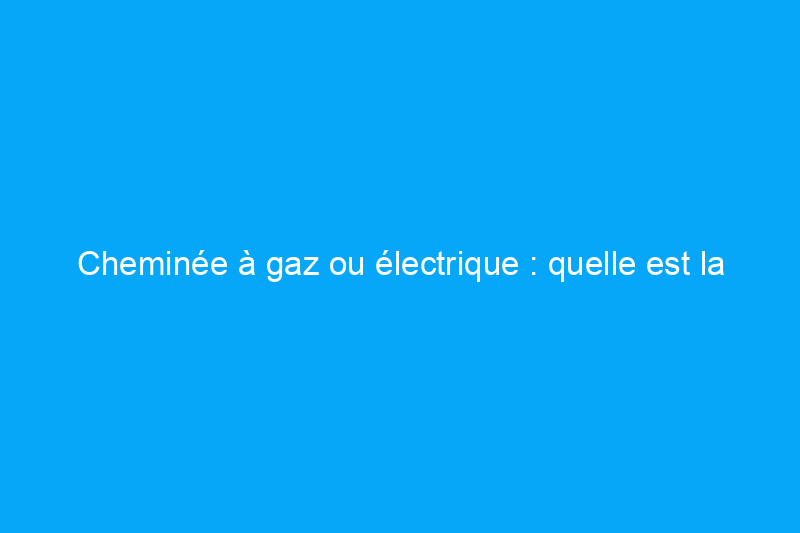 Cheminée à gaz ou électrique : quelle est la différence ?