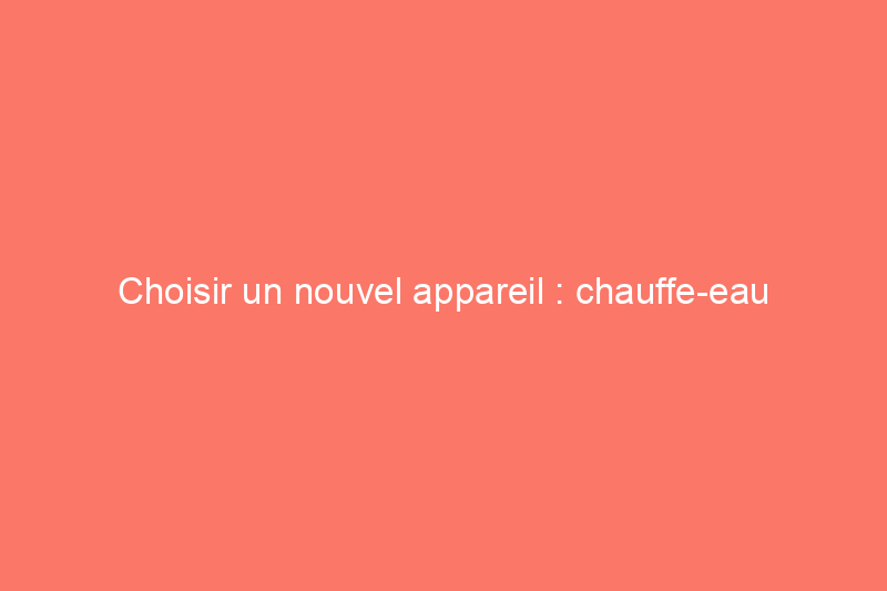 Choisir un nouvel appareil : chauffe-eau électrique ou à gaz