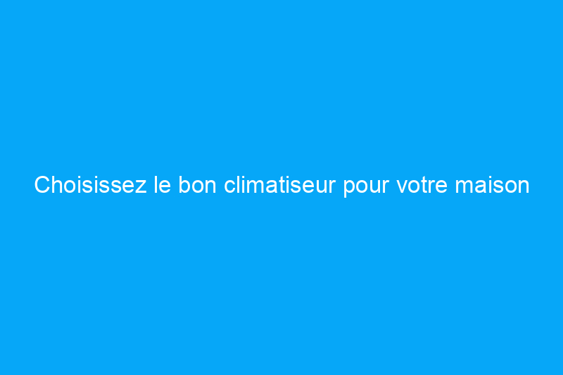 Choisissez le bon climatiseur pour votre maison avec cette aide-mémoire