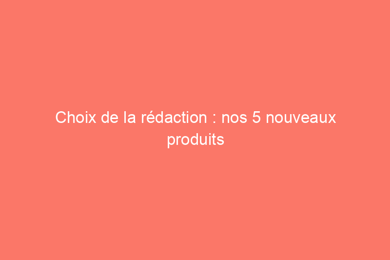 Choix de la rédaction : nos 5 nouveaux produits préférés pour la maison du mois de mars