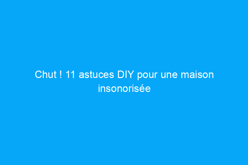 Chut ! 11 astuces DIY pour une maison insonorisée