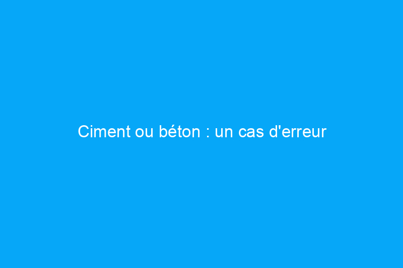 Ciment ou béton : un cas d'erreur d'identité