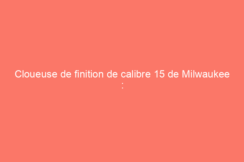 Cloueuse de finition de calibre 15 de Milwaukee : un examen pratique