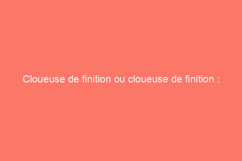 Cloueuse de finition ou cloueuse de finition : quel outil électrique est le meilleur pour votre projet ?