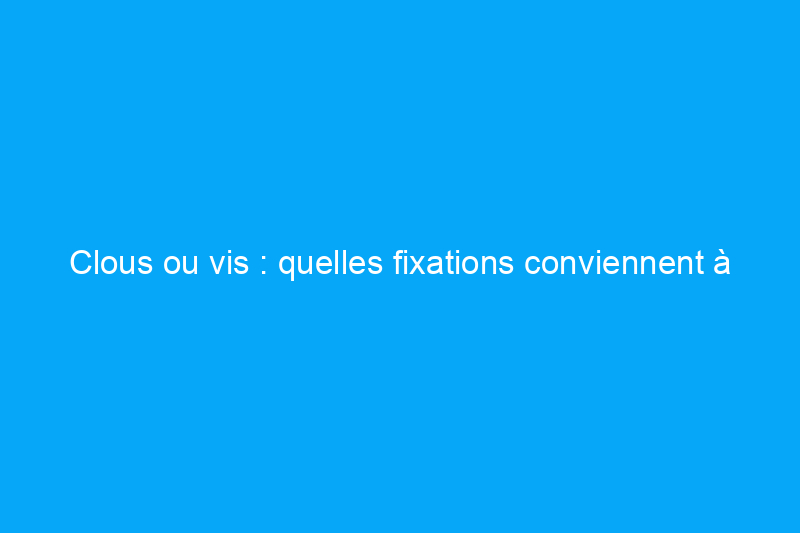 Clous ou vis : quelles fixations conviennent à mon projet ?