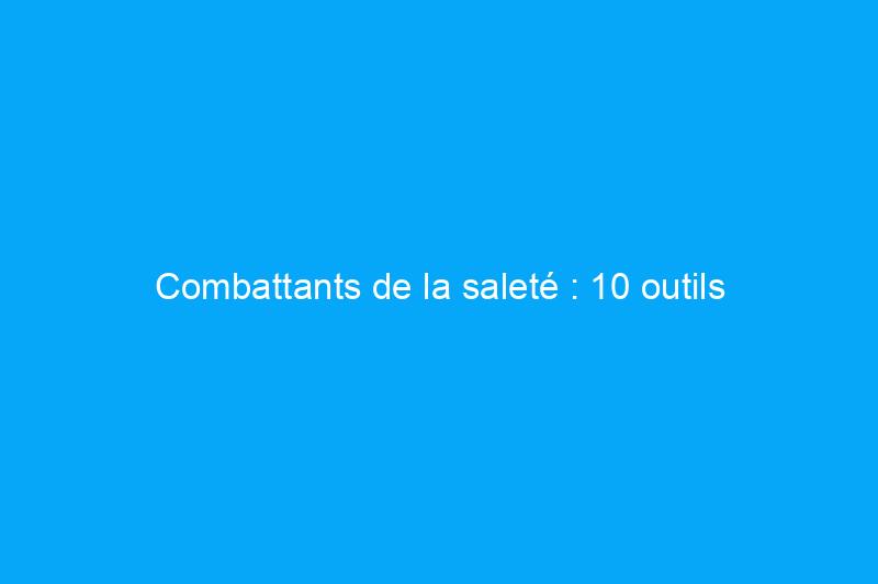 Combattants de la saleté : 10 outils ultra-résistants pour un nettoyage en profondeur