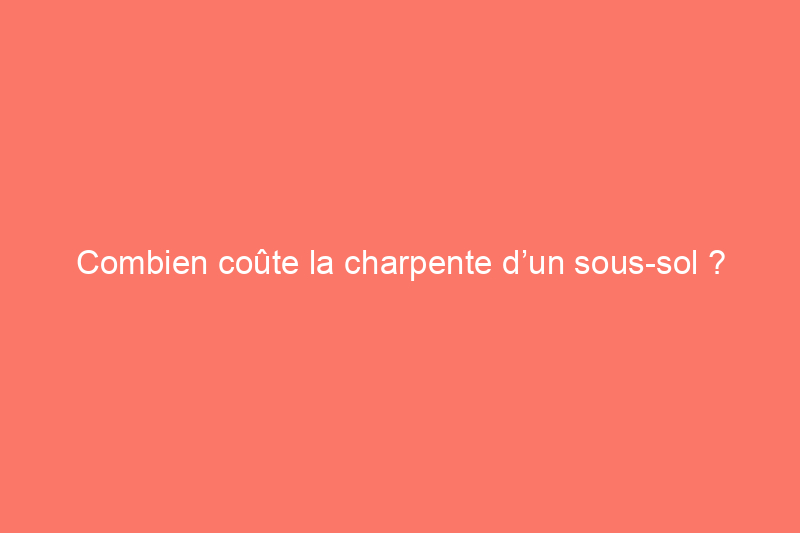 Combien coûte la charpente d’un sous-sol ?