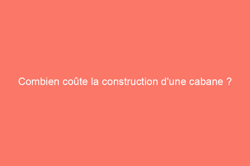 Combien coûte la construction d'une cabane ?