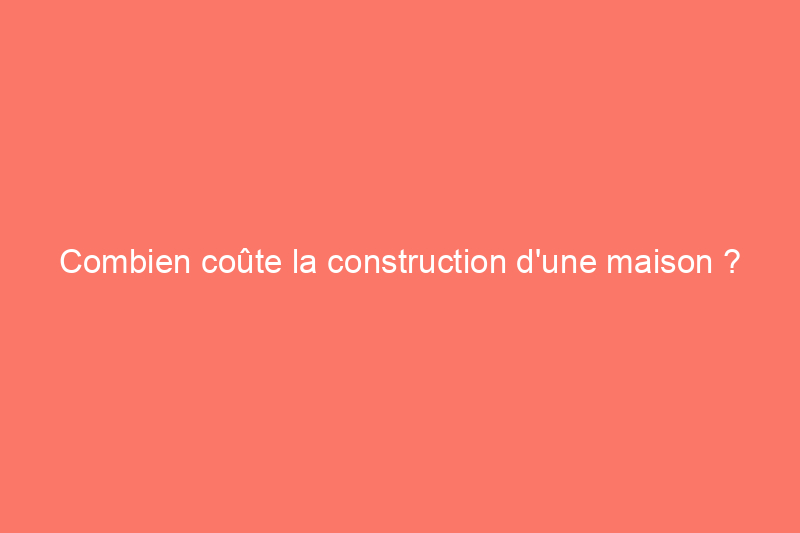 Combien coûte la construction d'une maison ?