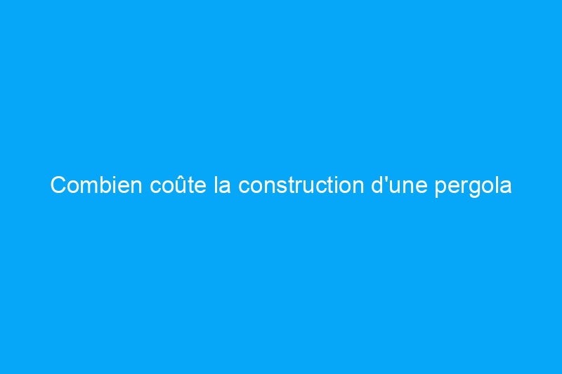 Combien coûte la construction d'une pergola ?