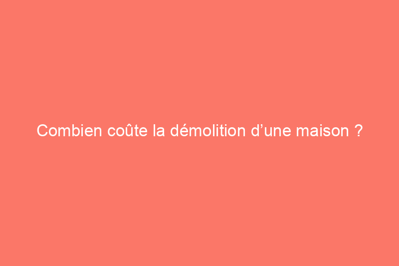 Combien coûte la démolition d’une maison ?