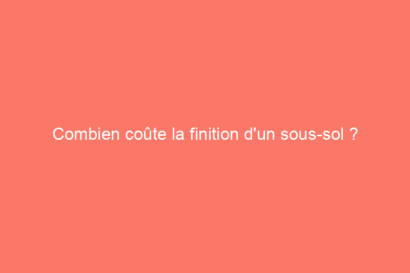 Combien coûte la finition d'un sous-sol ? (Guide 2024)