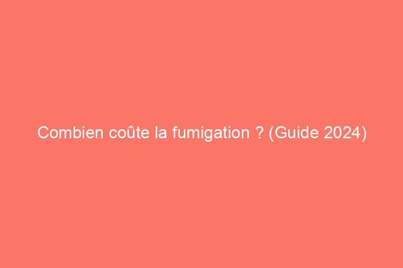 Combien coûte la fumigation ? (Guide 2024)