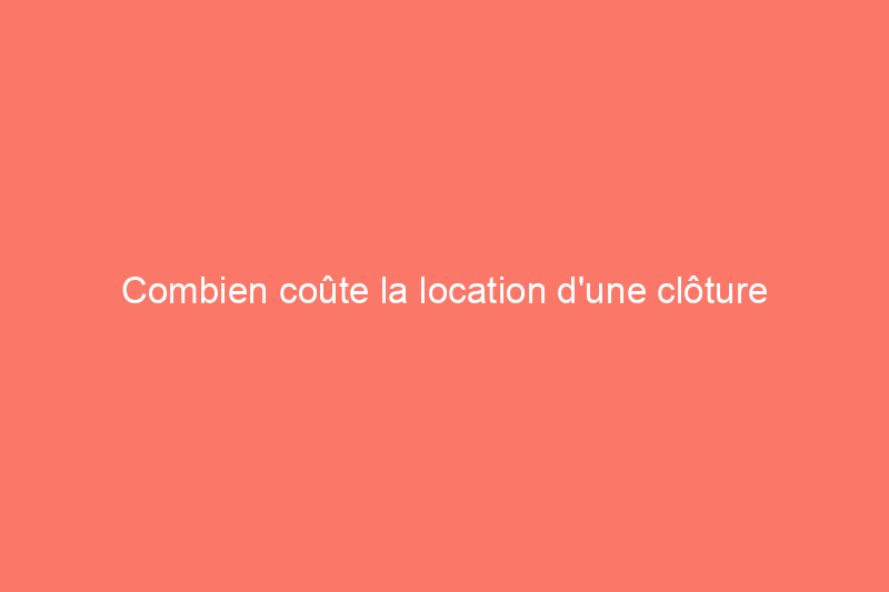 Combien coûte la location d'une clôture temporaire ?