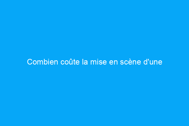 Combien coûte la mise en scène d'une maison ?