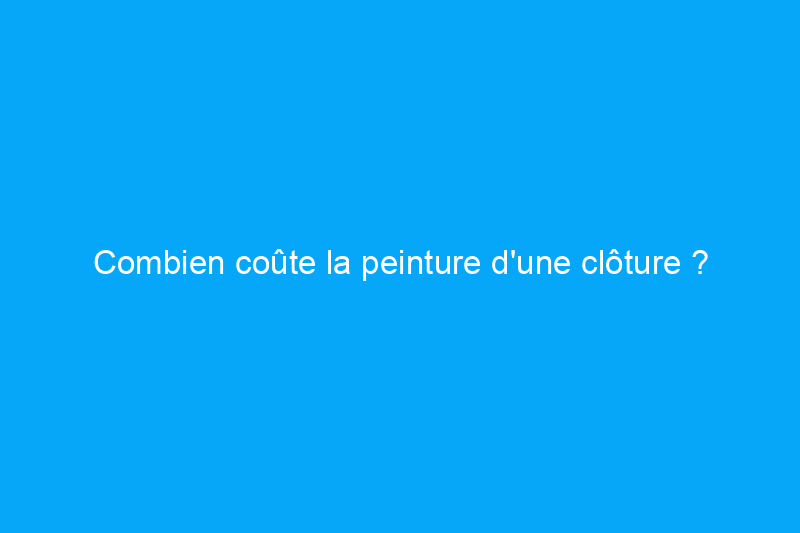 Combien coûte la peinture d'une clôture ? (Guide 2024)