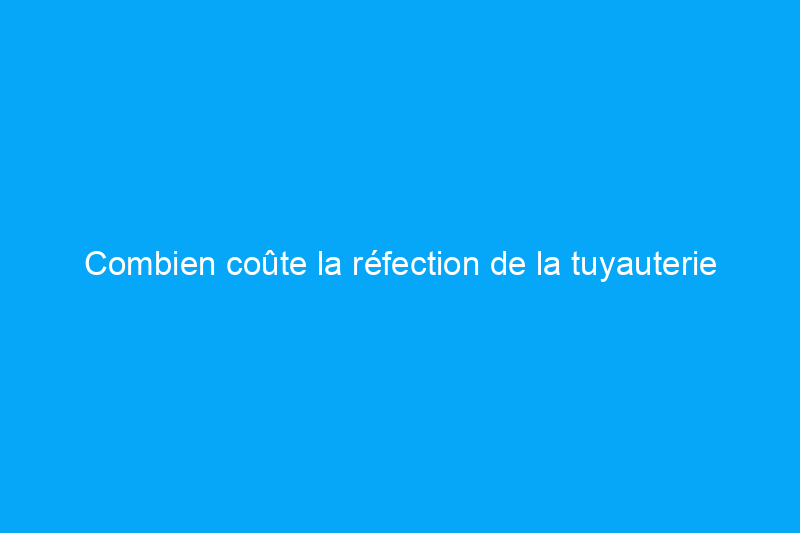 Combien coûte la réfection de la tuyauterie d'une maison ?