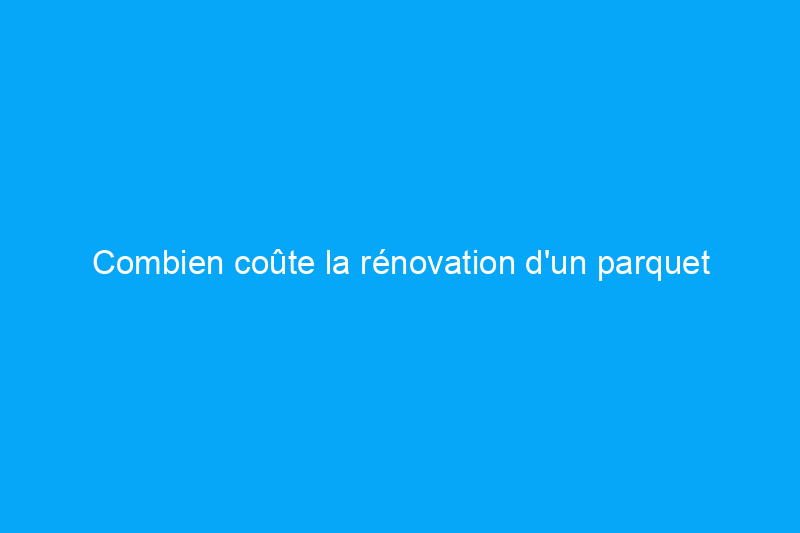 Combien coûte la rénovation d'un parquet en bois dur ? (Guide 2024)