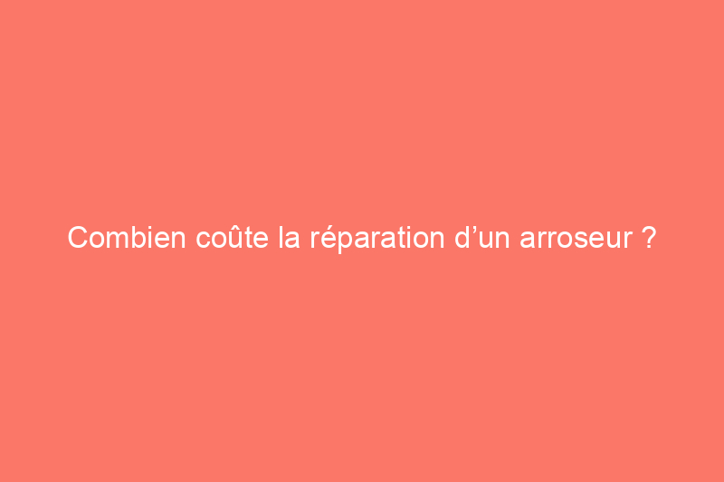 Combien coûte la réparation d’un arroseur ?