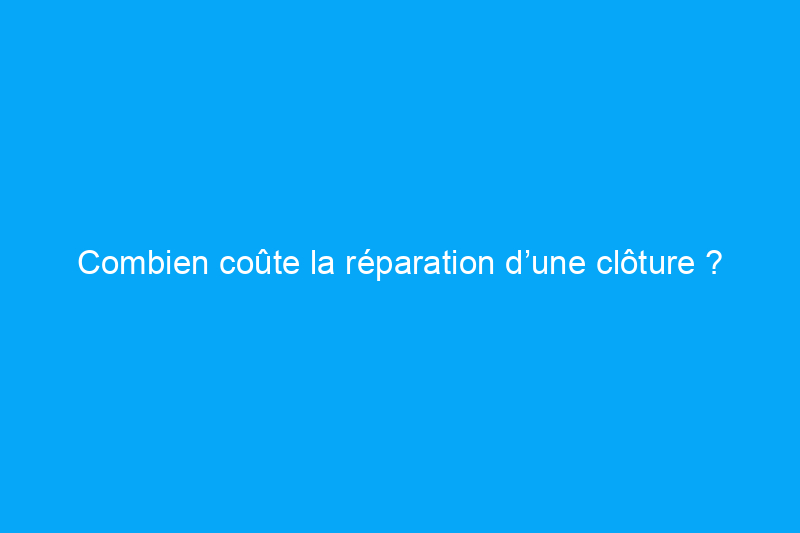 Combien coûte la réparation d’une clôture ?