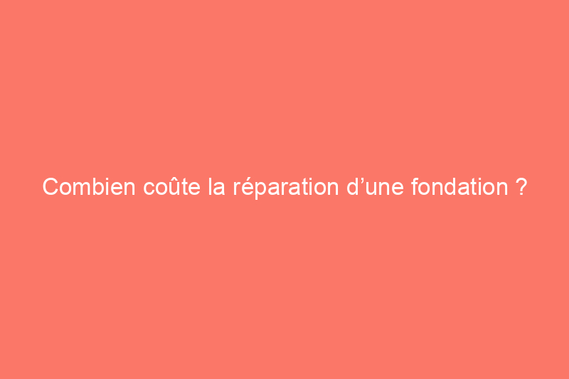 Combien coûte la réparation d’une fondation ?