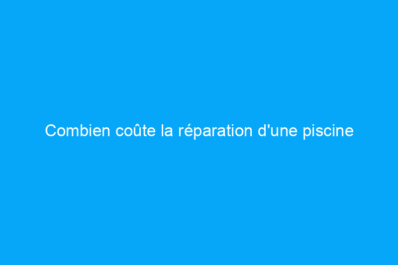 Combien coûte la réparation d'une piscine ? (Guide 2024)