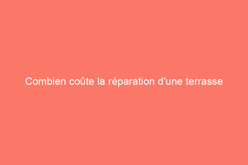 Combien coûte la réparation d'une terrasse ? (Guide 2024)