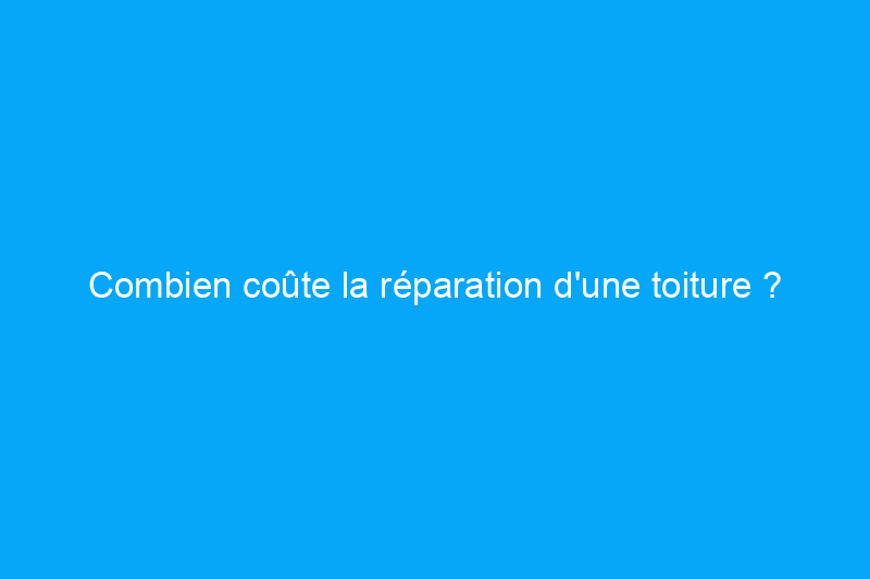 Combien coûte la réparation d'une toiture ?