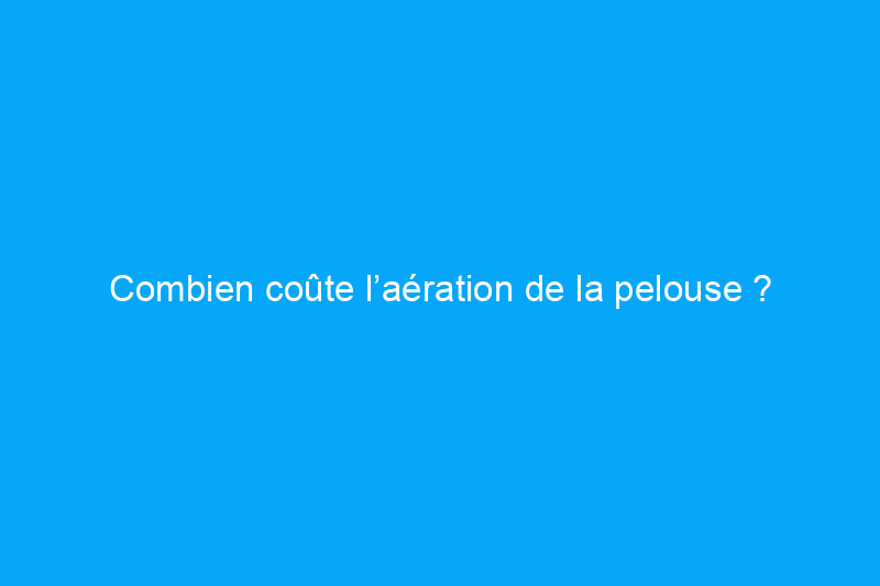 Combien coûte l’aération de la pelouse ?