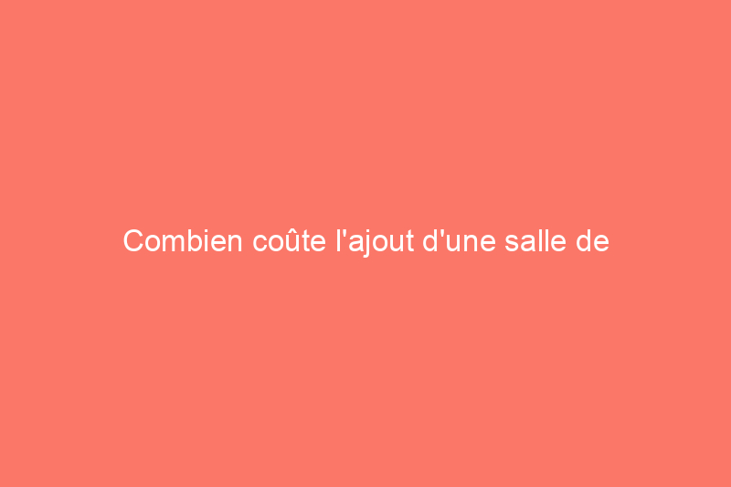 Combien coûte l'ajout d'une salle de bain ?