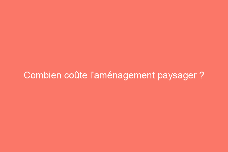 Combien coûte l'aménagement paysager ? (Guide 2024)