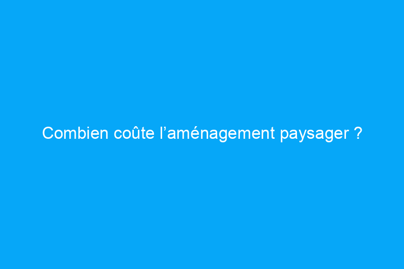 Combien coûte l’aménagement paysager ?