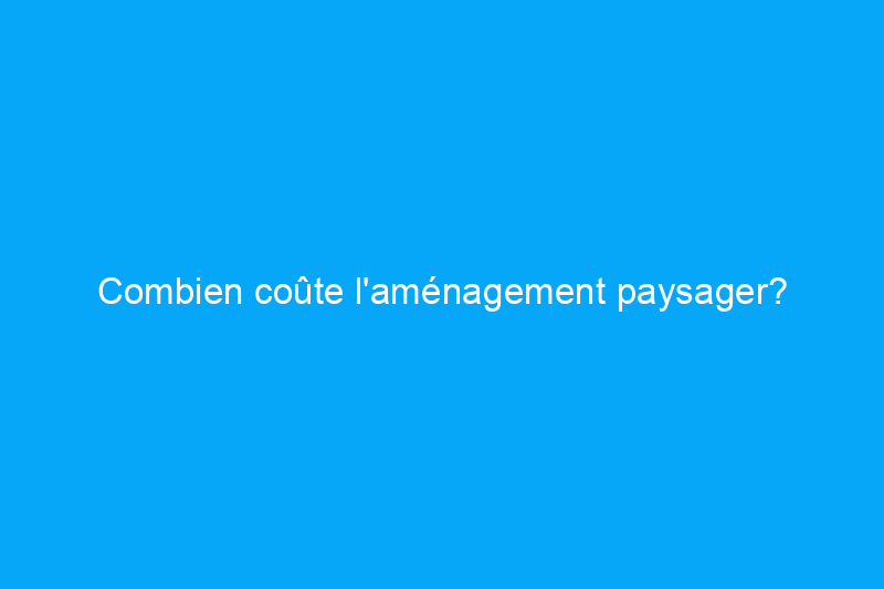 Combien coûte l'aménagement paysager?