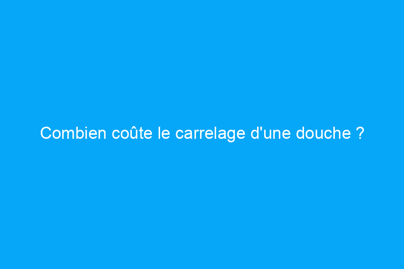 Combien coûte le carrelage d’une douche ?