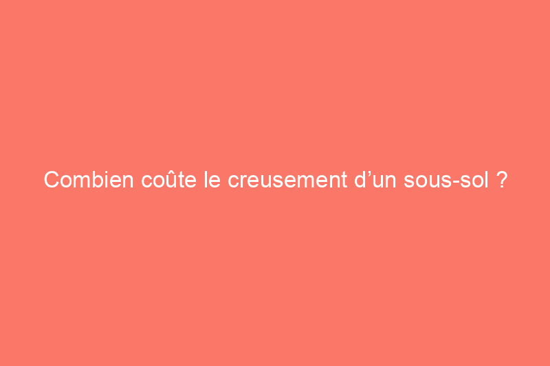 Combien coûte le creusement d’un sous-sol ?