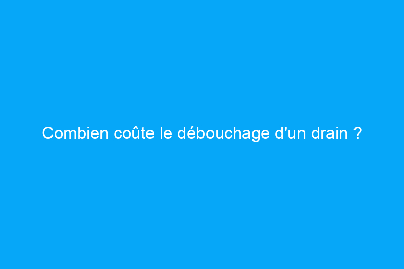 Combien coûte le débouchage d'un drain ?