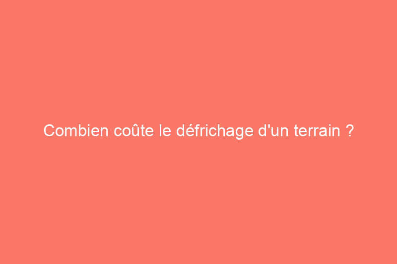 Combien coûte le défrichage d'un terrain ?