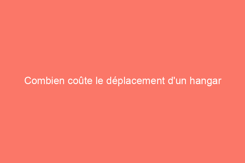 Combien coûte le déplacement d'un hangar en 2024 ?