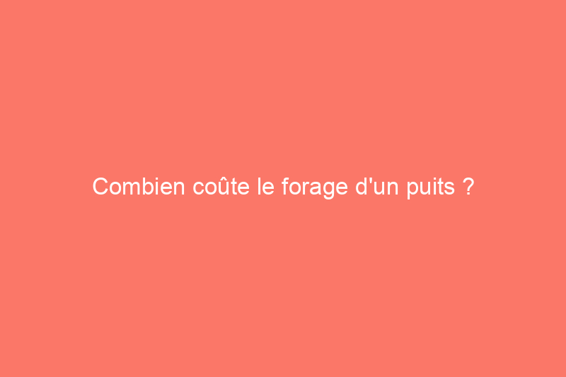 Combien coûte le forage d'un puits ?