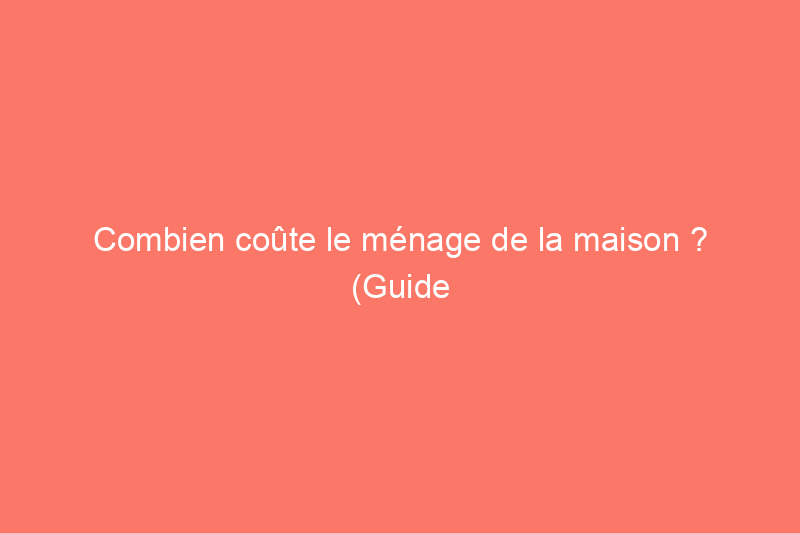 Combien coûte le ménage de la maison ? (Guide 2024)