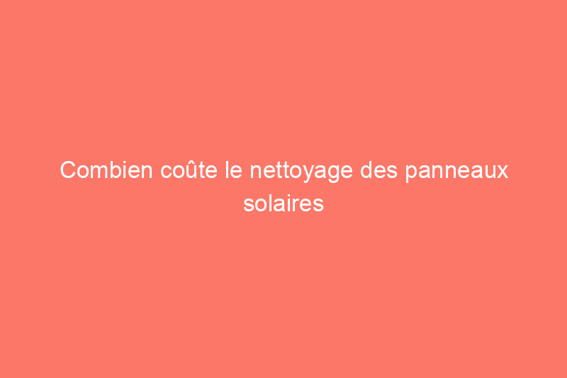 Combien coûte le nettoyage des panneaux solaires ?