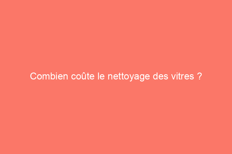 Combien coûte le nettoyage des vitres ?