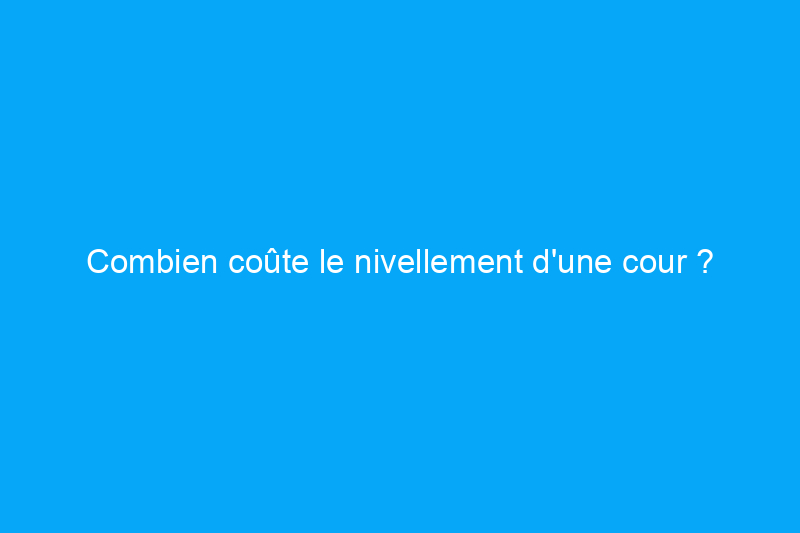 Combien coûte le nivellement d'une cour ?