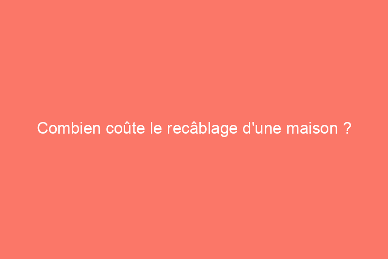 Combien coûte le recâblage d'une maison ?