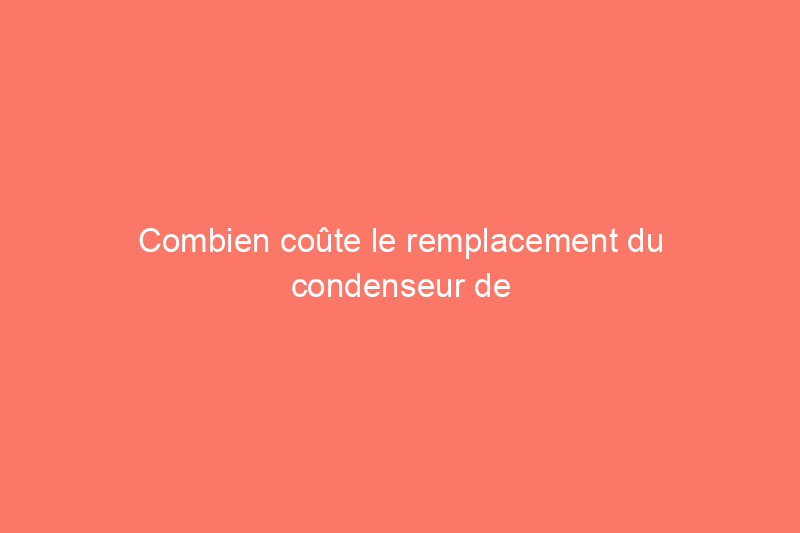 Combien coûte le remplacement du condenseur de climatisation ?