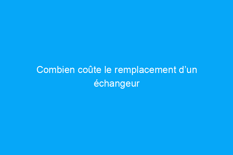 Combien coûte le remplacement d’un échangeur de chaleur ?