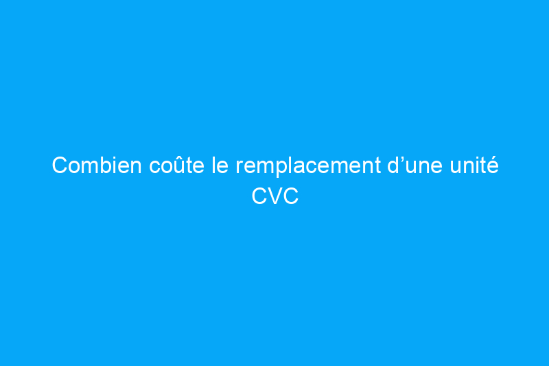 Combien coûte le remplacement d’une unité CVC ?