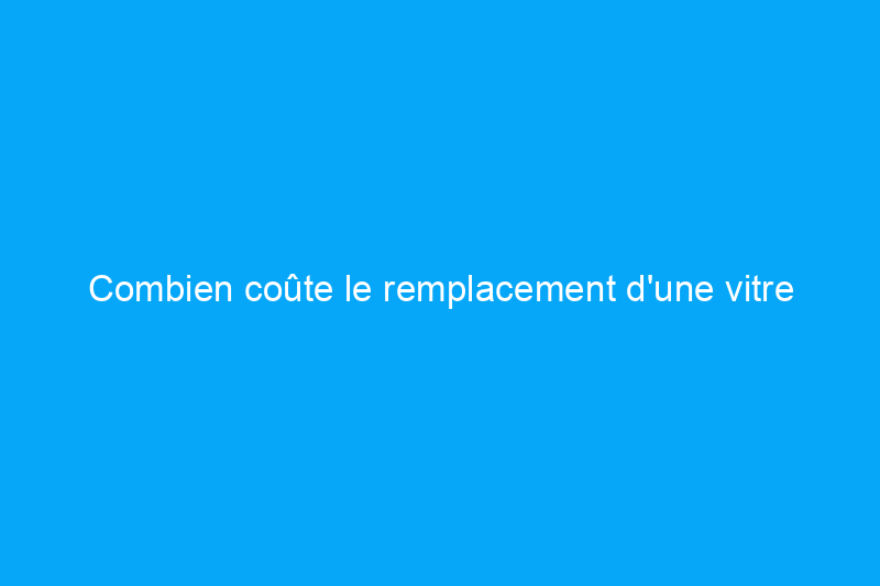 Combien coûte le remplacement d'une vitre de fenêtre ?