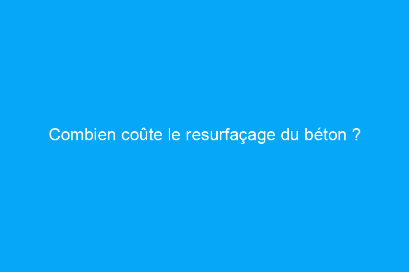 Combien coûte le resurfaçage du béton ?